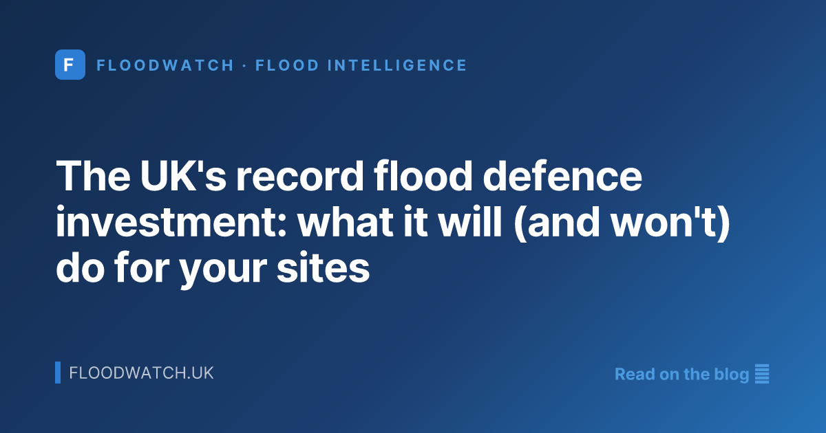 The UK's record flood defence investment: what it will (and won't) do for your sites
