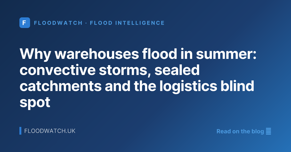 Why warehouses flood in summer: convective storms, sealed catchments and the logistics blind spot